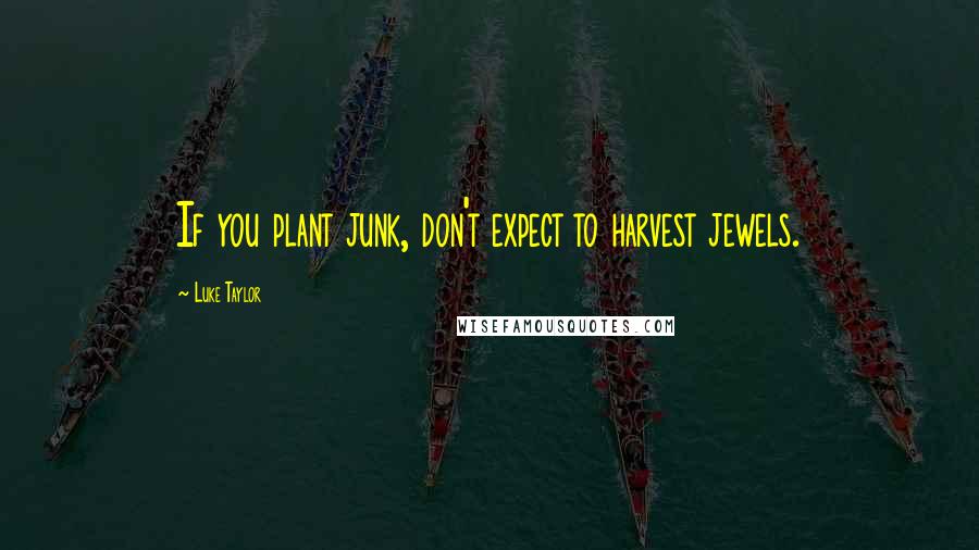 Luke Taylor Quotes: If you plant junk, don't expect to harvest jewels.