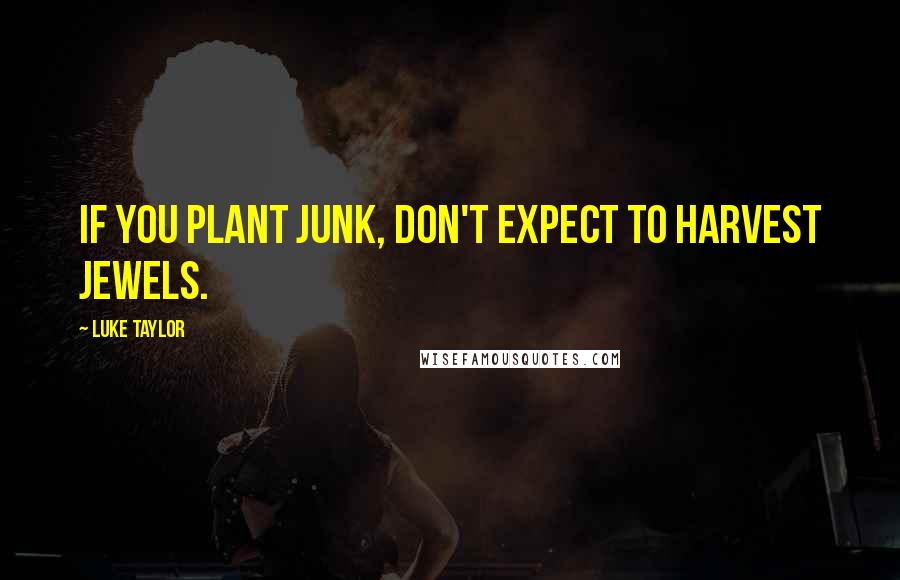 Luke Taylor Quotes: If you plant junk, don't expect to harvest jewels.