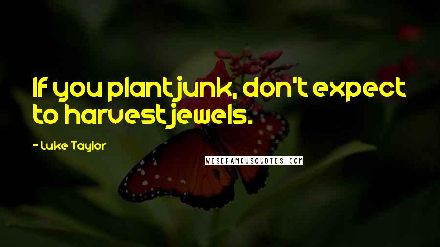 Luke Taylor Quotes: If you plant junk, don't expect to harvest jewels.