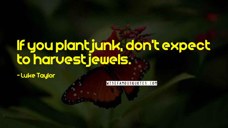 Luke Taylor Quotes: If you plant junk, don't expect to harvest jewels.