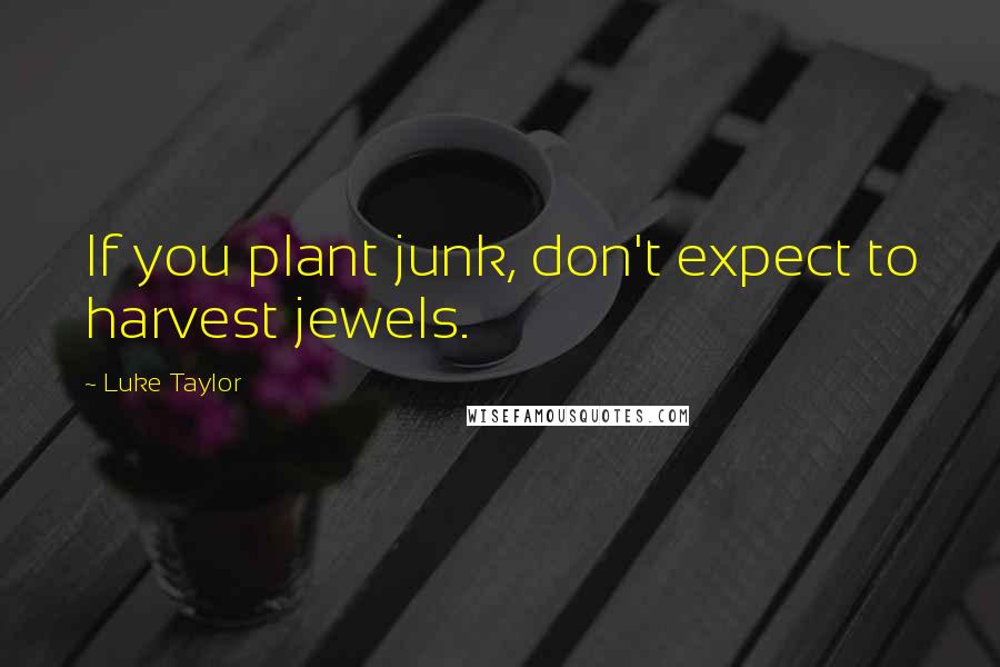 Luke Taylor Quotes: If you plant junk, don't expect to harvest jewels.