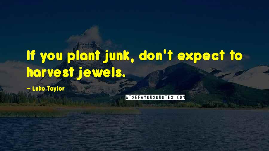 Luke Taylor Quotes: If you plant junk, don't expect to harvest jewels.