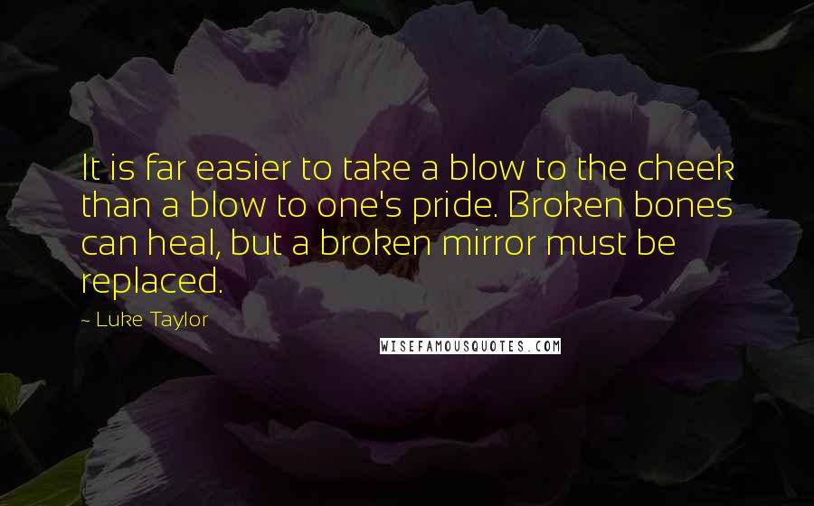 Luke Taylor Quotes: It is far easier to take a blow to the cheek than a blow to one's pride. Broken bones can heal, but a broken mirror must be replaced.