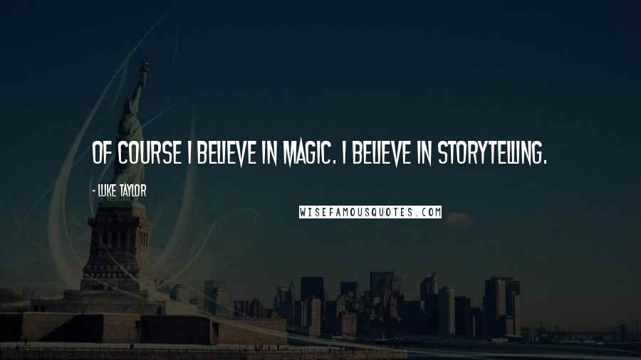 Luke Taylor Quotes: Of course I believe in magic. I believe in storytelling.