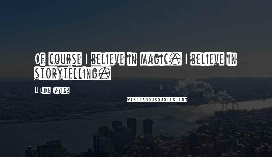 Luke Taylor Quotes: Of course I believe in magic. I believe in storytelling.