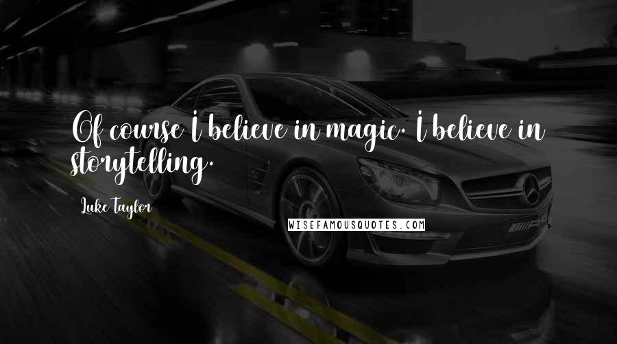 Luke Taylor Quotes: Of course I believe in magic. I believe in storytelling.