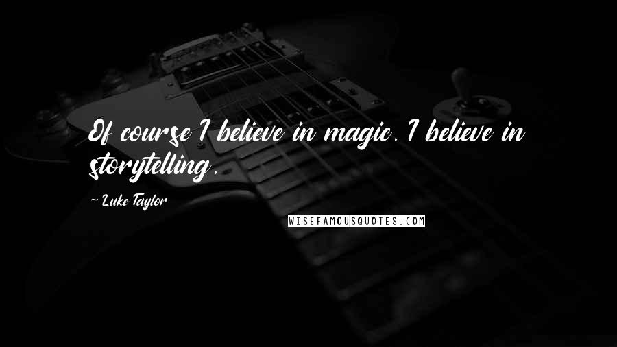 Luke Taylor Quotes: Of course I believe in magic. I believe in storytelling.