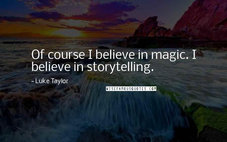 Luke Taylor Quotes: Of course I believe in magic. I believe in storytelling.