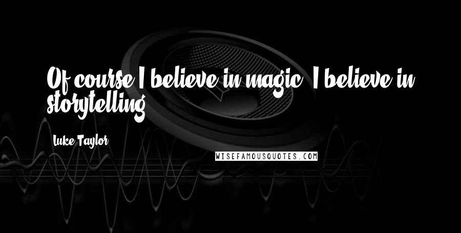 Luke Taylor Quotes: Of course I believe in magic. I believe in storytelling.