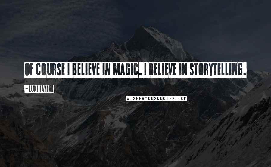 Luke Taylor Quotes: Of course I believe in magic. I believe in storytelling.