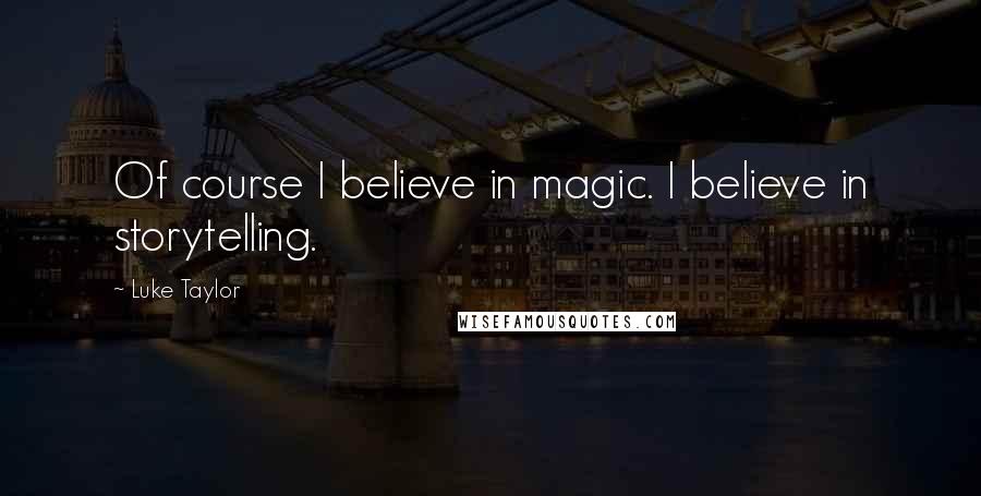 Luke Taylor Quotes: Of course I believe in magic. I believe in storytelling.