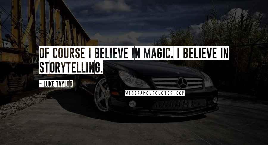 Luke Taylor Quotes: Of course I believe in magic. I believe in storytelling.