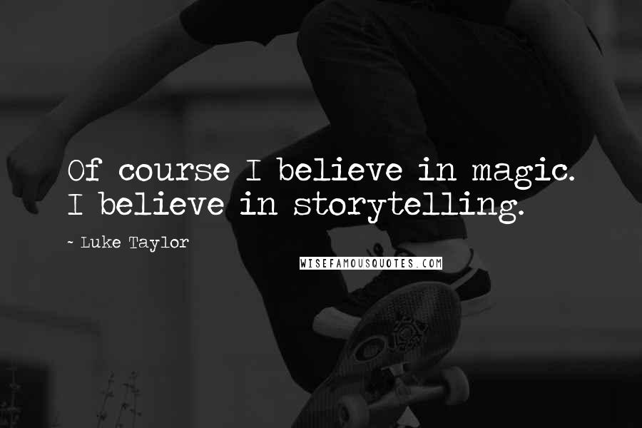 Luke Taylor Quotes: Of course I believe in magic. I believe in storytelling.