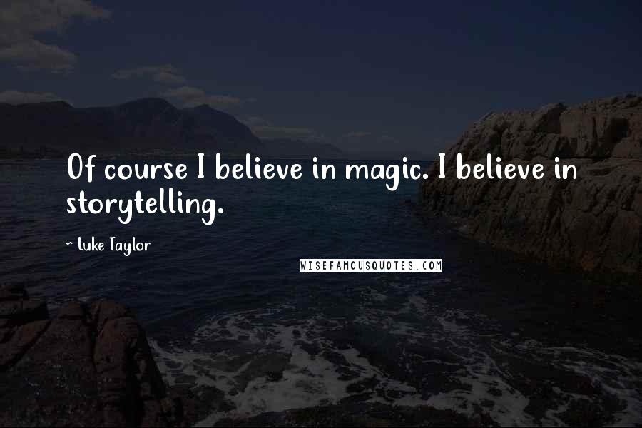 Luke Taylor Quotes: Of course I believe in magic. I believe in storytelling.