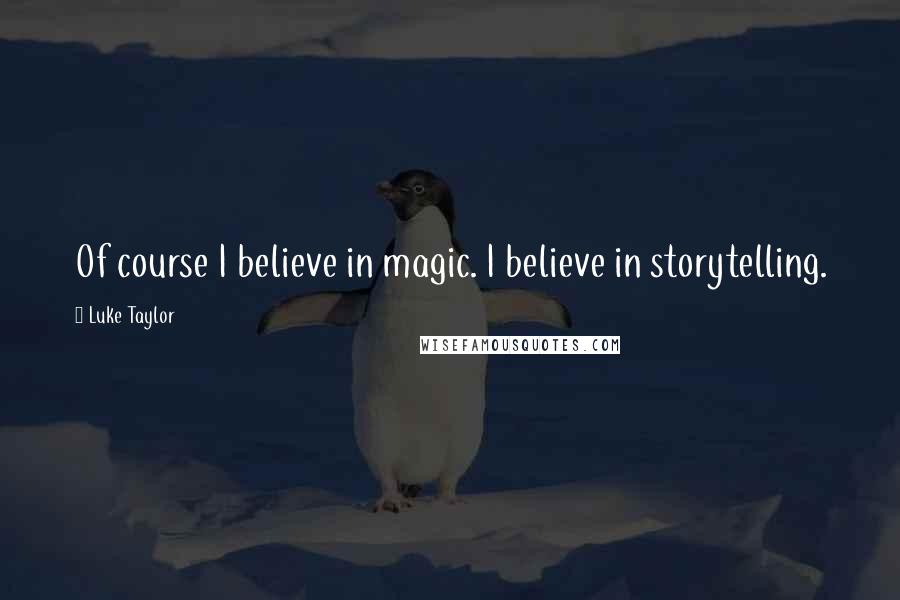 Luke Taylor Quotes: Of course I believe in magic. I believe in storytelling.