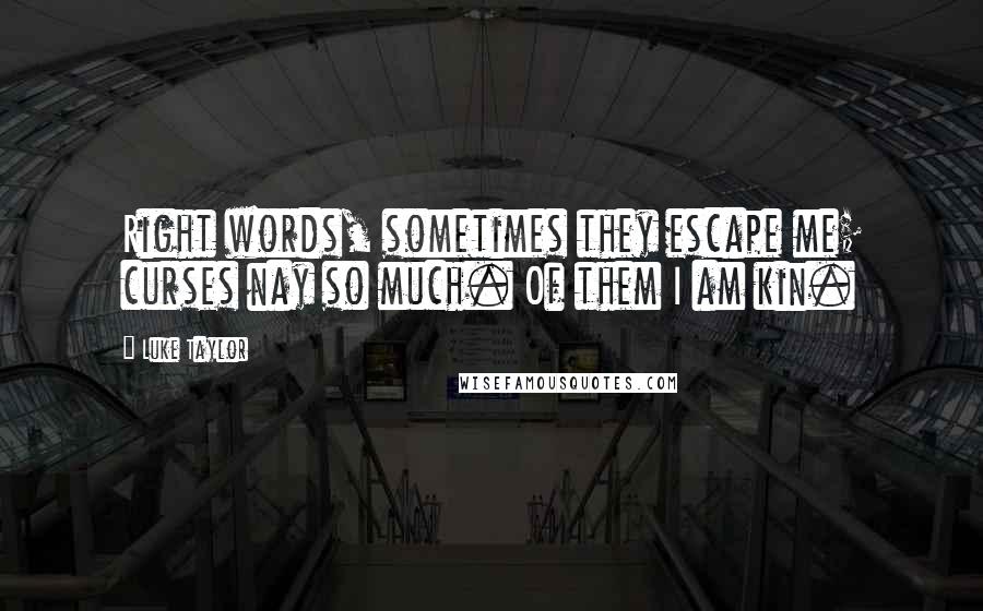 Luke Taylor Quotes: Right words, sometimes they escape me; curses nay so much. Of them I am kin.