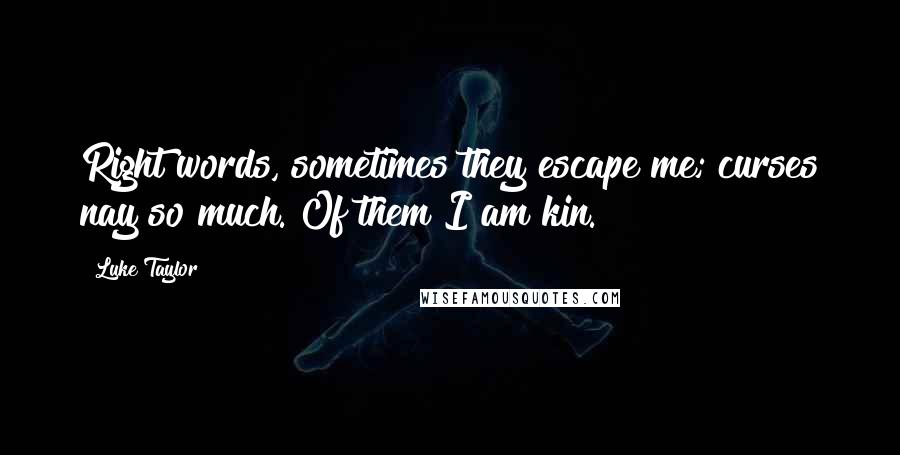 Luke Taylor Quotes: Right words, sometimes they escape me; curses nay so much. Of them I am kin.