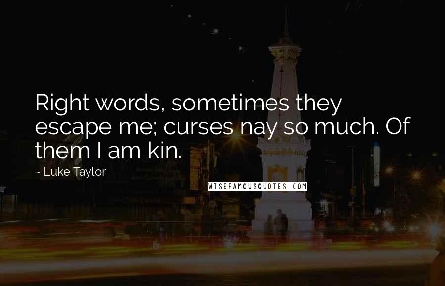 Luke Taylor Quotes: Right words, sometimes they escape me; curses nay so much. Of them I am kin.