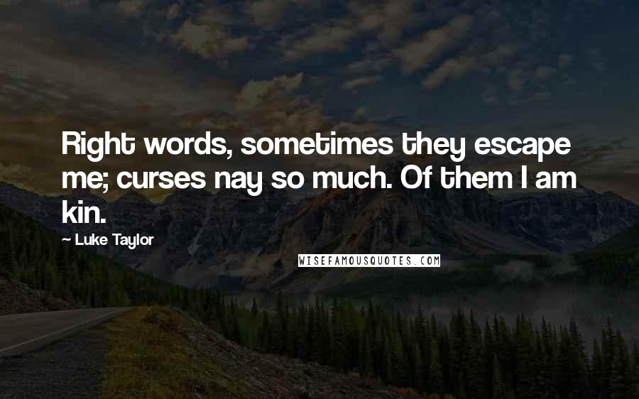 Luke Taylor Quotes: Right words, sometimes they escape me; curses nay so much. Of them I am kin.