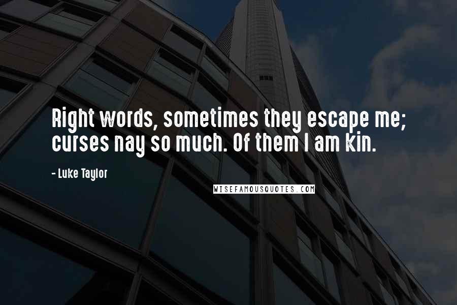 Luke Taylor Quotes: Right words, sometimes they escape me; curses nay so much. Of them I am kin.