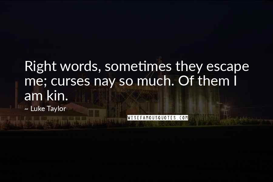 Luke Taylor Quotes: Right words, sometimes they escape me; curses nay so much. Of them I am kin.