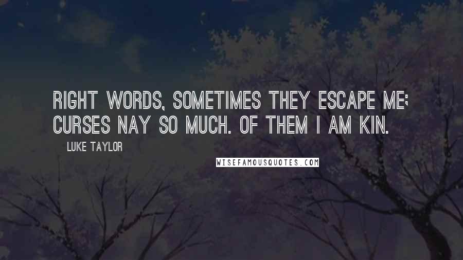 Luke Taylor Quotes: Right words, sometimes they escape me; curses nay so much. Of them I am kin.