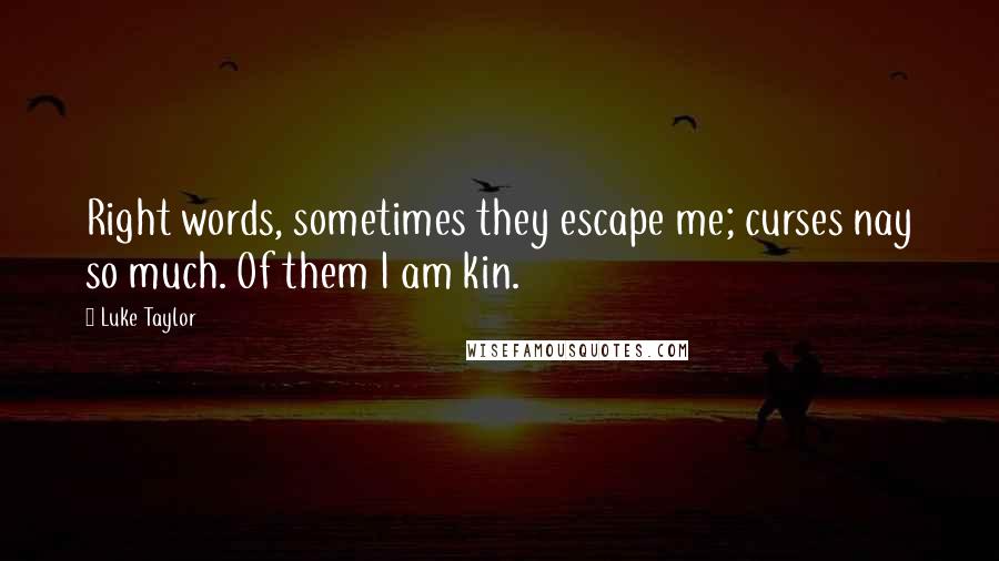 Luke Taylor Quotes: Right words, sometimes they escape me; curses nay so much. Of them I am kin.