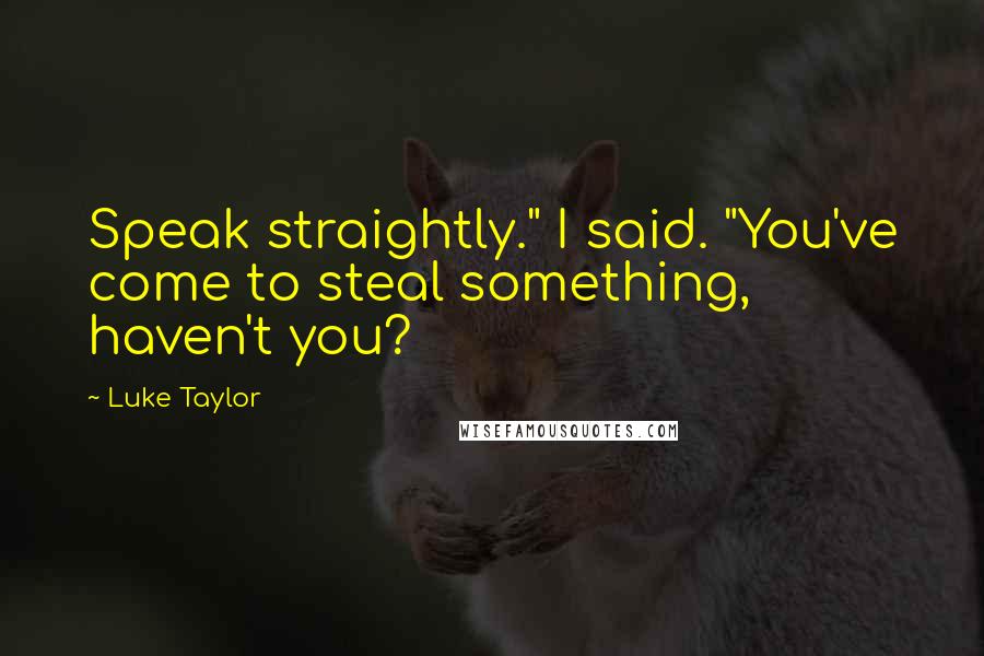 Luke Taylor Quotes: Speak straightly." I said. "You've come to steal something, haven't you?