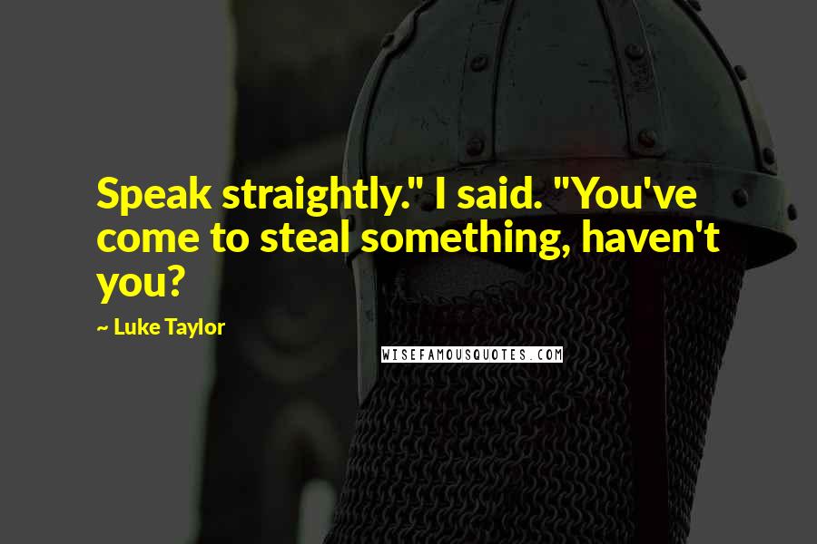 Luke Taylor Quotes: Speak straightly." I said. "You've come to steal something, haven't you?