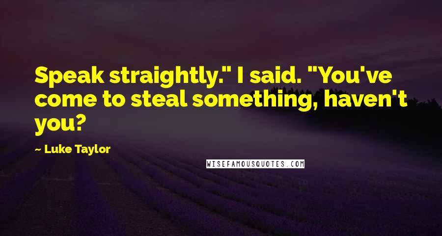 Luke Taylor Quotes: Speak straightly." I said. "You've come to steal something, haven't you?