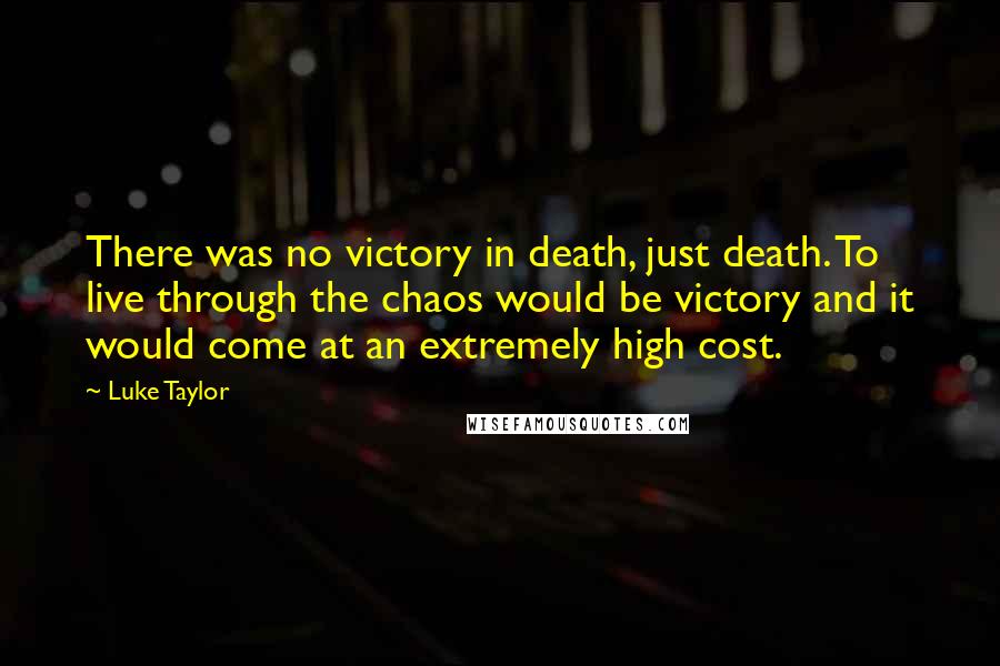 Luke Taylor Quotes: There was no victory in death, just death. To live through the chaos would be victory and it would come at an extremely high cost.