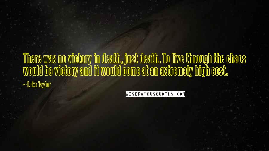 Luke Taylor Quotes: There was no victory in death, just death. To live through the chaos would be victory and it would come at an extremely high cost.