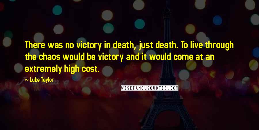 Luke Taylor Quotes: There was no victory in death, just death. To live through the chaos would be victory and it would come at an extremely high cost.