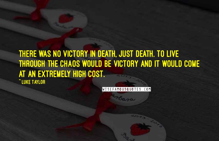 Luke Taylor Quotes: There was no victory in death, just death. To live through the chaos would be victory and it would come at an extremely high cost.