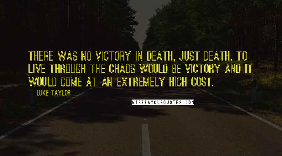 Luke Taylor Quotes: There was no victory in death, just death. To live through the chaos would be victory and it would come at an extremely high cost.