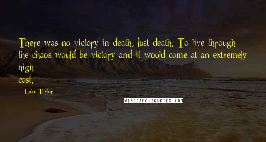 Luke Taylor Quotes: There was no victory in death, just death. To live through the chaos would be victory and it would come at an extremely high cost.