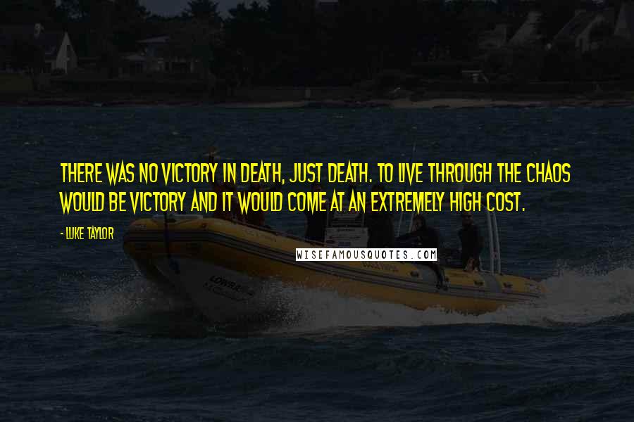 Luke Taylor Quotes: There was no victory in death, just death. To live through the chaos would be victory and it would come at an extremely high cost.