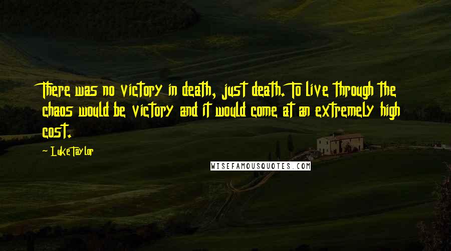 Luke Taylor Quotes: There was no victory in death, just death. To live through the chaos would be victory and it would come at an extremely high cost.