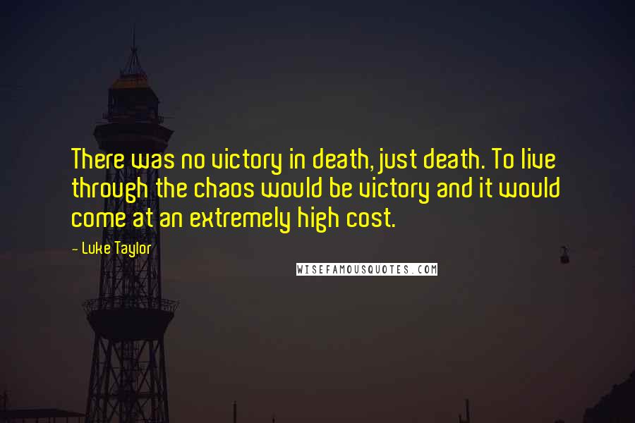 Luke Taylor Quotes: There was no victory in death, just death. To live through the chaos would be victory and it would come at an extremely high cost.