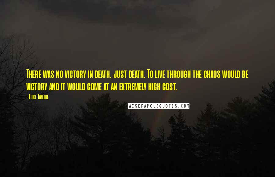 Luke Taylor Quotes: There was no victory in death, just death. To live through the chaos would be victory and it would come at an extremely high cost.