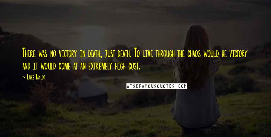 Luke Taylor Quotes: There was no victory in death, just death. To live through the chaos would be victory and it would come at an extremely high cost.