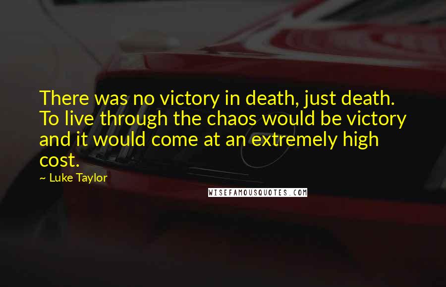 Luke Taylor Quotes: There was no victory in death, just death. To live through the chaos would be victory and it would come at an extremely high cost.