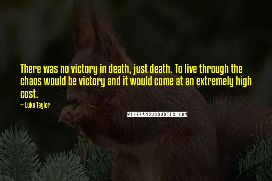 Luke Taylor Quotes: There was no victory in death, just death. To live through the chaos would be victory and it would come at an extremely high cost.