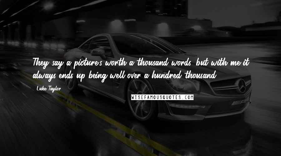 Luke Taylor Quotes: They say a picture's worth a thousand words, but with me it always ends up being well over a hundred thousand.