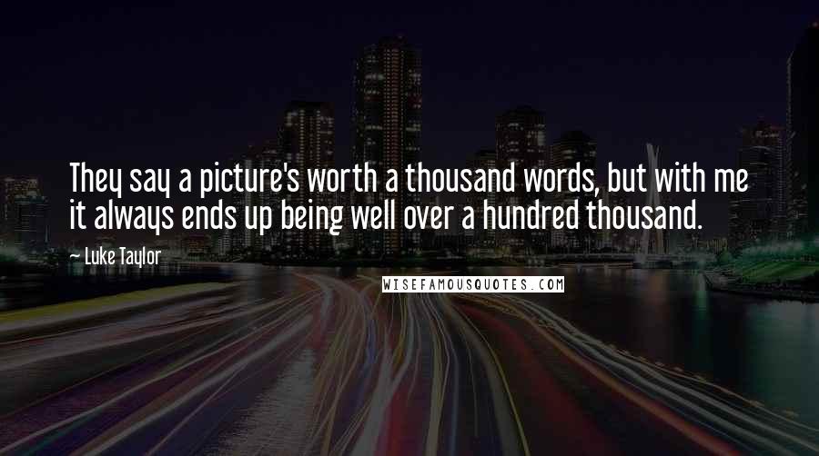 Luke Taylor Quotes: They say a picture's worth a thousand words, but with me it always ends up being well over a hundred thousand.