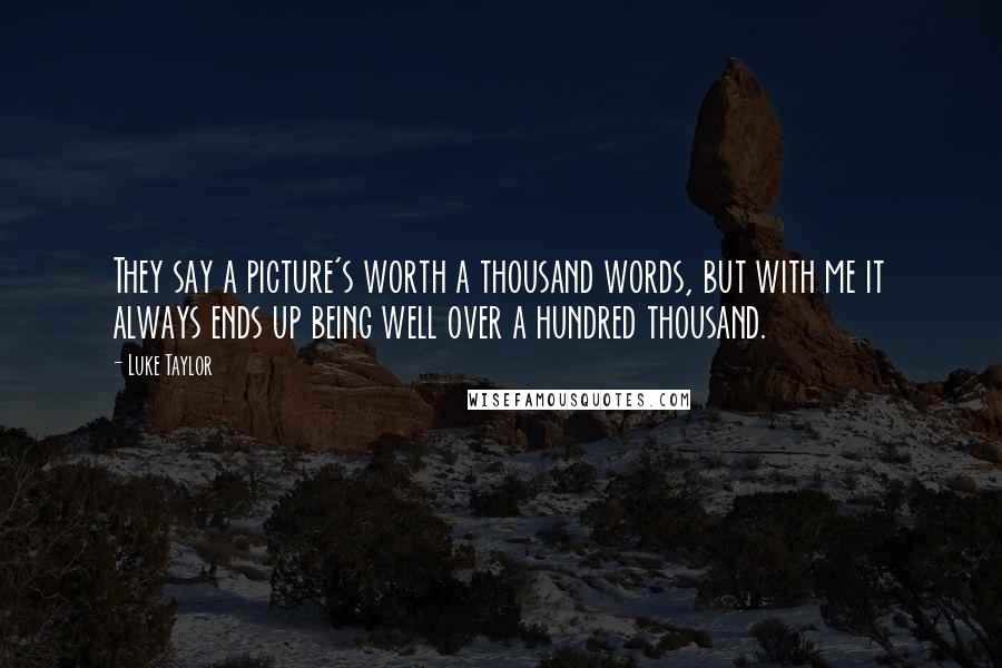 Luke Taylor Quotes: They say a picture's worth a thousand words, but with me it always ends up being well over a hundred thousand.