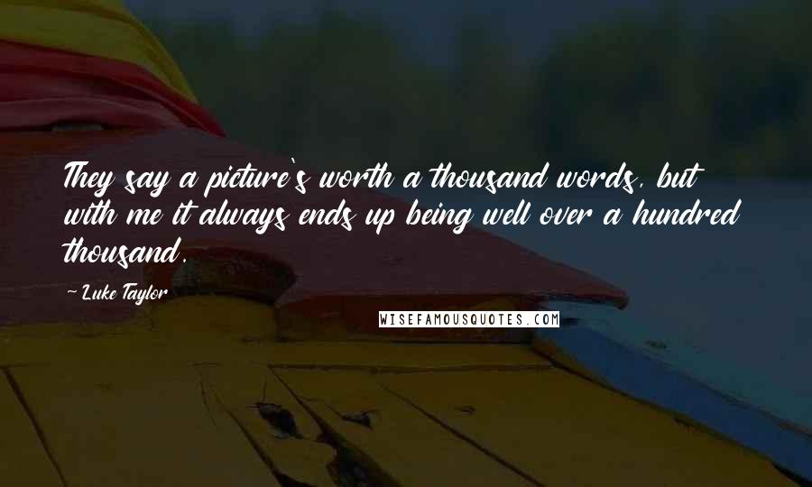 Luke Taylor Quotes: They say a picture's worth a thousand words, but with me it always ends up being well over a hundred thousand.