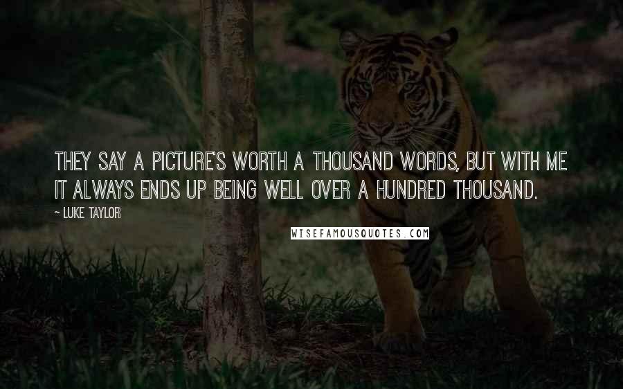 Luke Taylor Quotes: They say a picture's worth a thousand words, but with me it always ends up being well over a hundred thousand.