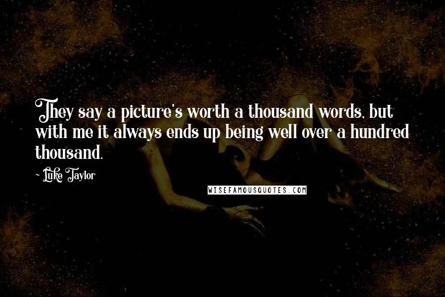Luke Taylor Quotes: They say a picture's worth a thousand words, but with me it always ends up being well over a hundred thousand.