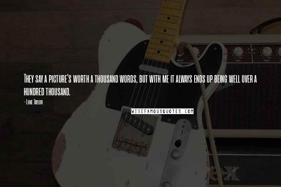 Luke Taylor Quotes: They say a picture's worth a thousand words, but with me it always ends up being well over a hundred thousand.